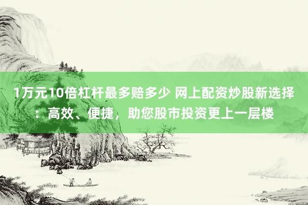 1万元10倍杠杆最多赔多少 网上配资炒股新选择：高效、便捷，助您股市投资更上一层楼