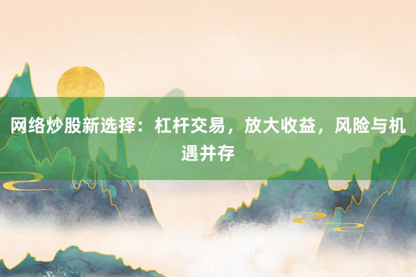 网络炒股新选择：杠杆交易，放大收益，风险与机遇并存