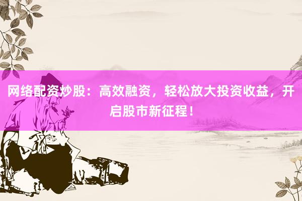 网络配资炒股：高效融资，轻松放大投资收益，开启股市新征程！