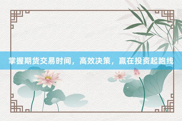 掌握期货交易时间，高效决策，赢在投资起跑线