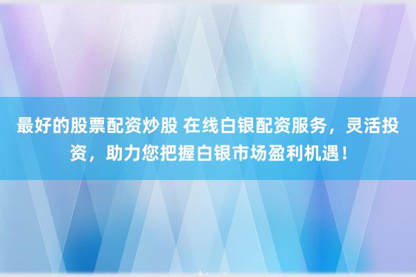 最好的股票配资炒股 在线白银配资服务，灵活投资，助力您把握白银市场盈利机遇！