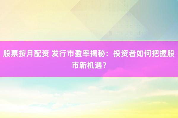 股票按月配资 发行市盈率揭秘：投资者如何把握股市新机遇？
