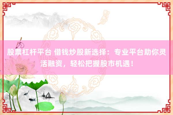 股票杠杆平台 借钱炒股新选择：专业平台助你灵活融资，轻松把握股市机遇！