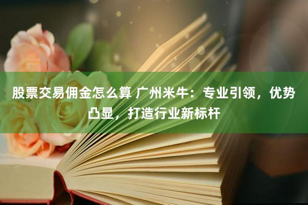 股票交易佣金怎么算 广州米牛：专业引领，优势凸显，打造行业新标杆
