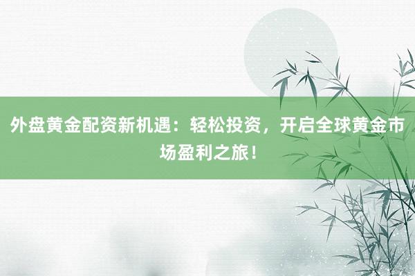 外盘黄金配资新机遇：轻松投资，开启全球黄金市场盈利之旅！