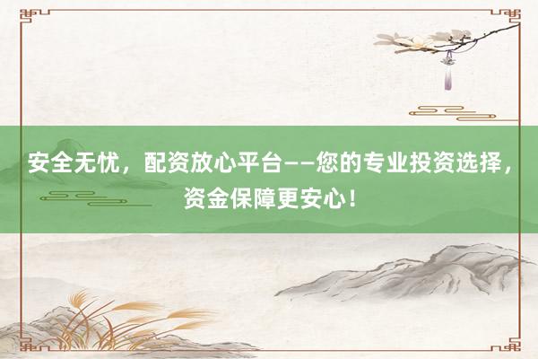 安全无忧，配资放心平台——您的专业投资选择，资金保障更安心！