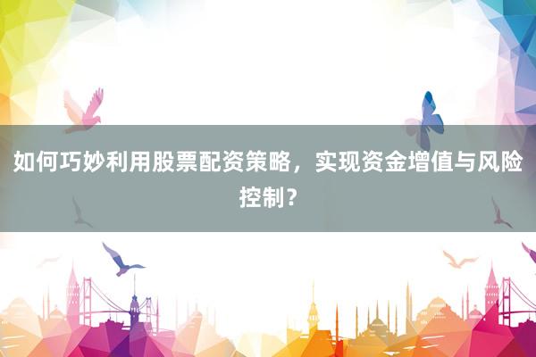 如何巧妙利用股票配资策略，实现资金增值与风险控制？