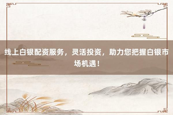 线上白银配资服务，灵活投资，助力您把握白银市场机遇！