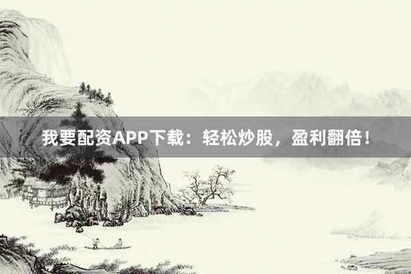 我要配资APP下载：轻松炒股，盈利翻倍！