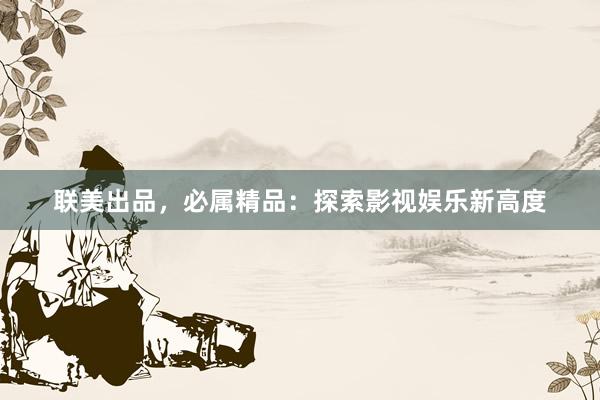联美出品，必属精品：探索影视娱乐新高度
