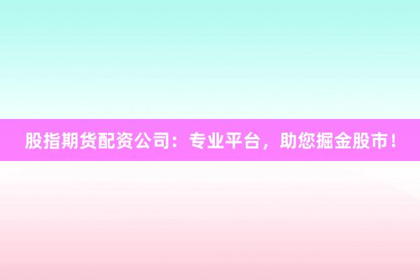 股指期货配资公司：专业平台，助您掘金股市！