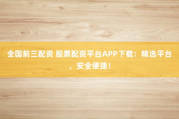 全国前三配资 股票配资平台APP下载：精选平台，安全便捷！
