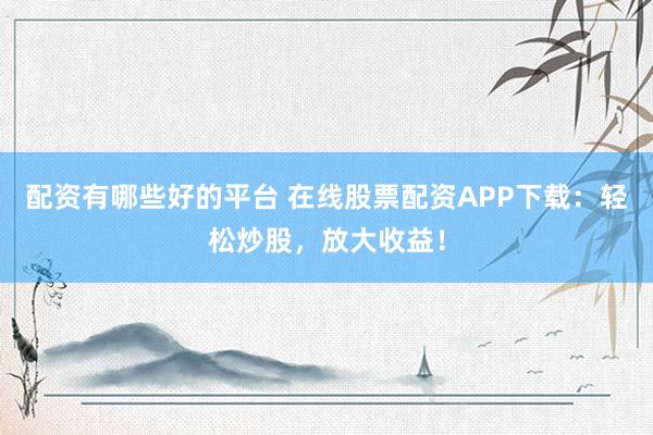 配资有哪些好的平台 在线股票配资APP下载：轻松炒股，放大收益！