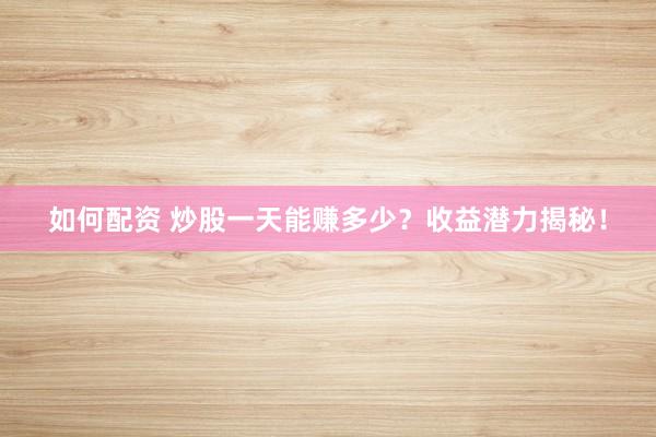 如何配资 炒股一天能赚多少？收益潜力揭秘！