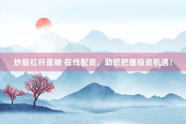 炒股杠杆是啥 在线配资，助您把握投资机遇！