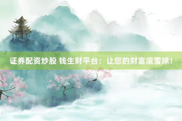 证券配资炒股 钱生财平台：让您的财富滚雪球！