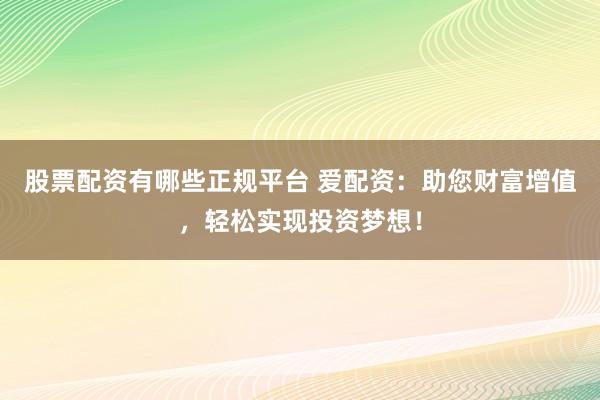 股票配资有哪些正规平台 爱配资：助您财富增值，轻松实现投资梦想！