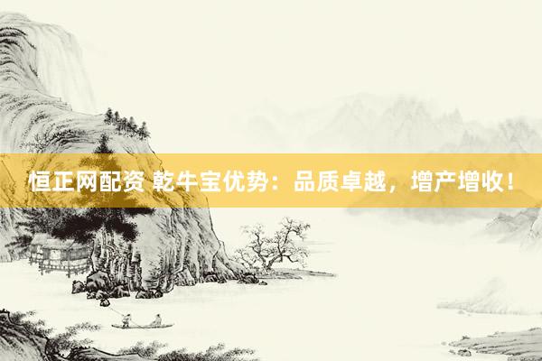 恒正网配资 乾牛宝优势：品质卓越，增产增收！
