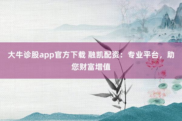 大牛诊股app官方下载 融凯配资：专业平台，助您财富增值