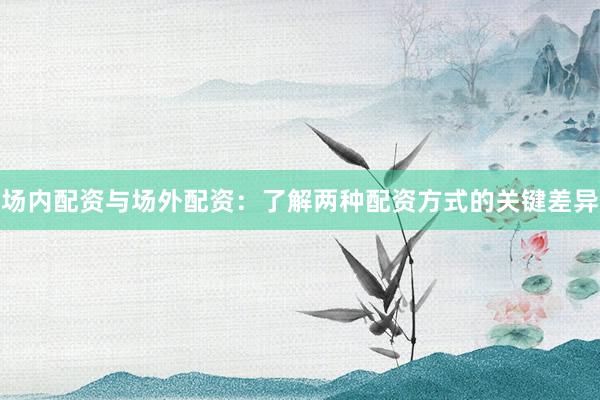 场内配资与场外配资：了解两种配资方式的关键差异