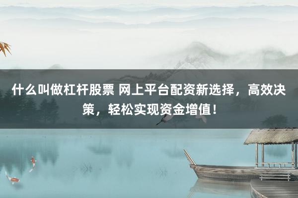 什么叫做杠杆股票 网上平台配资新选择，高效决策，轻松实现资金增值！