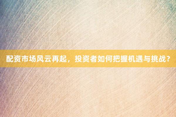 配资市场风云再起，投资者如何把握机遇与挑战？