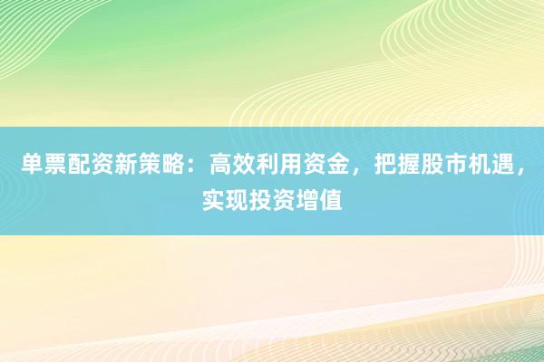 单票配资新策略：高效利用资金，把握股市机遇，实现投资增值