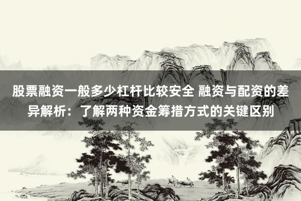 股票融资一般多少杠杆比较安全 融资与配资的差异解析：了解两种资金筹措方式的关键区别