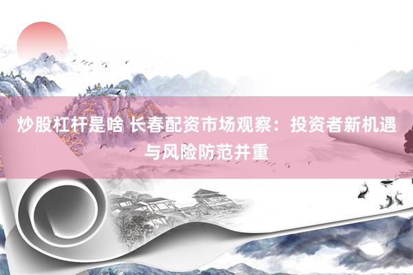 炒股杠杆是啥 长春配资市场观察：投资者新机遇与风险防范并重