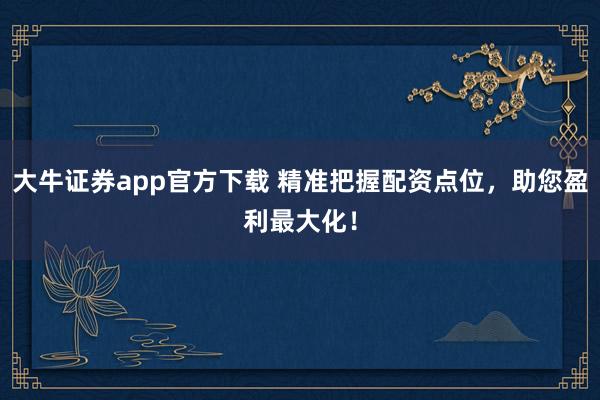 大牛证券app官方下载 精准把握配资点位，助您盈利最大化！