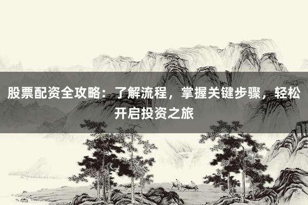 股票配资全攻略：了解流程，掌握关键步骤，轻松开启投资之旅