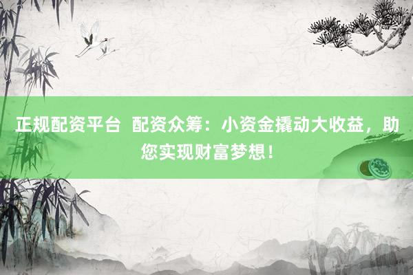 正规配资平台  配资众筹：小资金撬动大收益，助您实现财富梦想！