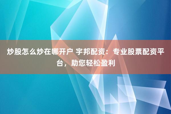 炒股怎么炒在哪开户 宇邦配资：专业股票配资平台，助您轻松盈利