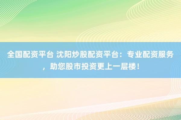 全国配资平台 沈阳炒股配资平台：专业配资服务，助您股市投资更上一层楼！
