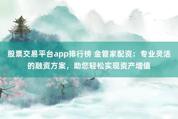 股票交易平台app排行榜 金管家配资：专业灵活的融资方案，助您轻松实现资产增值