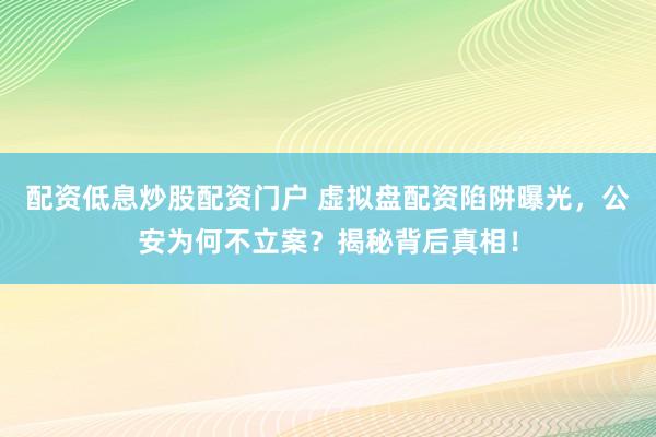 配资低息炒股配资门户 虚拟盘配资陷阱曝光，公安为何不立案？揭秘背后真相！