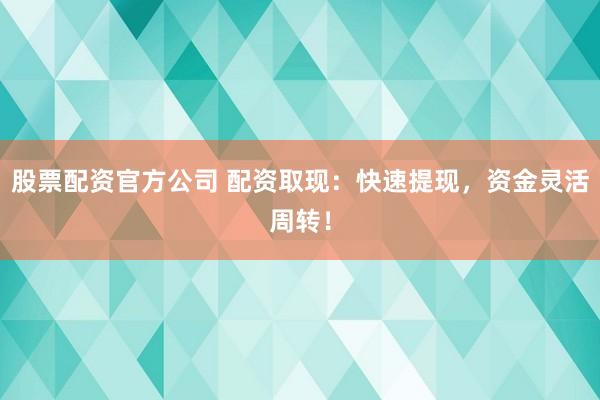 股票配资官方公司 配资取现：快速提现，资金灵活周转！