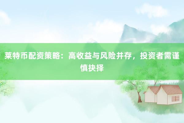 莱特币配资策略：高收益与风险并存，投资者需谨慎抉择