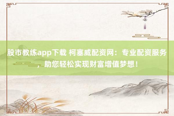 股市教练app下载 柯塞威配资网：专业配资服务，助您轻松实现财富增值梦想！