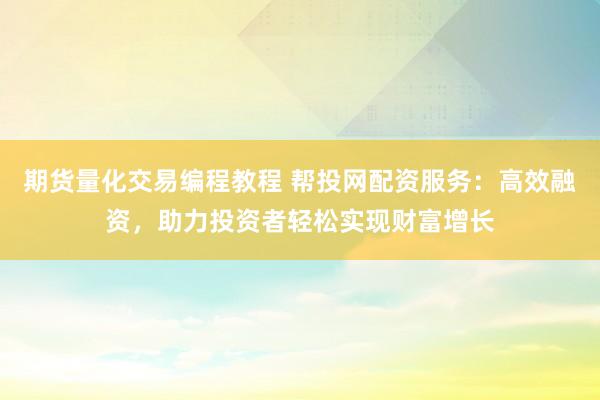 期货量化交易编程教程 帮投网配资服务：高效融资，助力投资者轻松实现财富增长