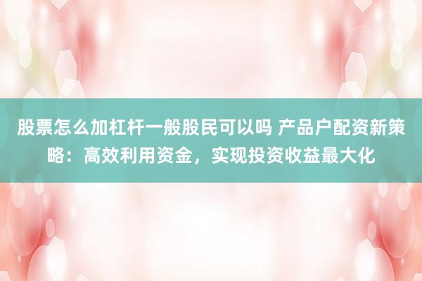 股票怎么加杠杆一般股民可以吗 产品户配资新策略：高效利用资金，实现投资收益最大化