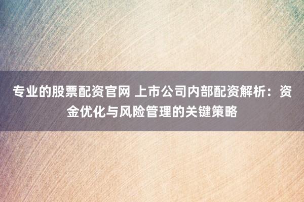 专业的股票配资官网 上市公司内部配资解析：资金优化与风险管理的关键策略