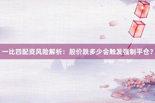 一比四配资风险解析：股价跌多少会触发强制平仓？