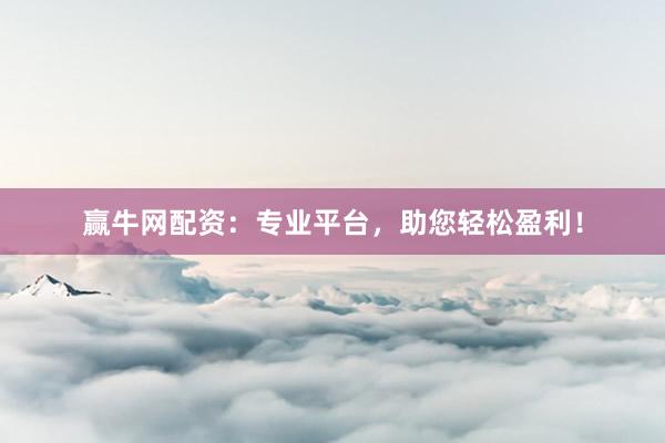 赢牛网配资：专业平台，助您轻松盈利！