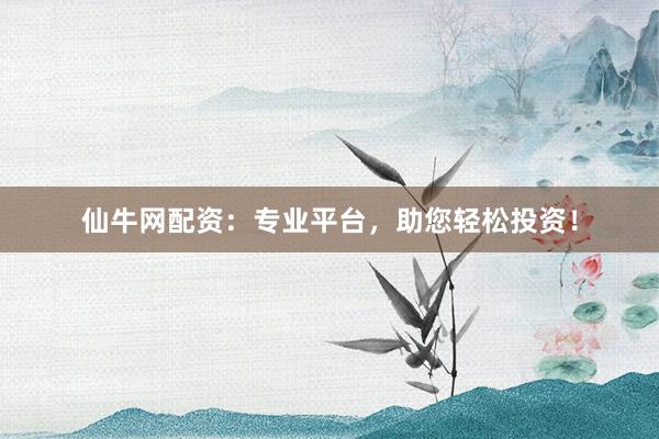 仙牛网配资：专业平台，助您轻松投资！