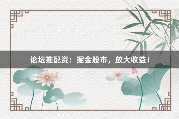 论坛推配资：掘金股市，放大收益！