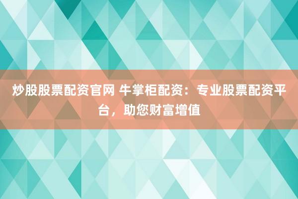 炒股股票配资官网 牛掌柜配资：专业股票配资平台，助您财富增值