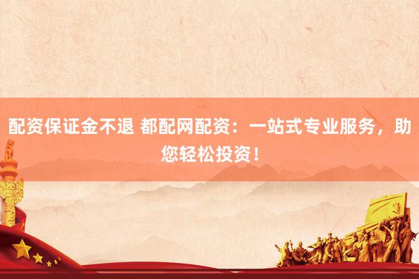 配资保证金不退 都配网配资：一站式专业服务，助您轻松投资！