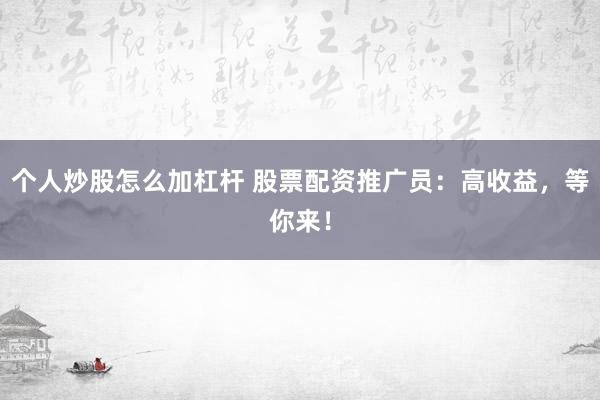 个人炒股怎么加杠杆 股票配资推广员：高收益，等你来！