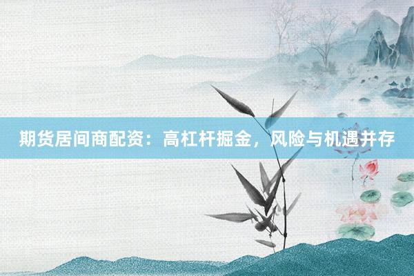 期货居间商配资：高杠杆掘金，风险与机遇并存